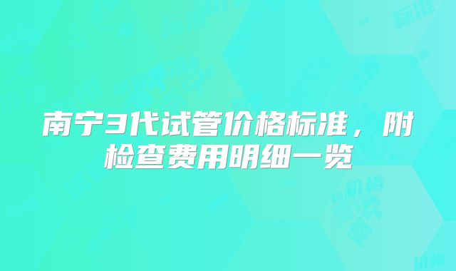 南宁3代试管价格标准，附检查费用明细一览