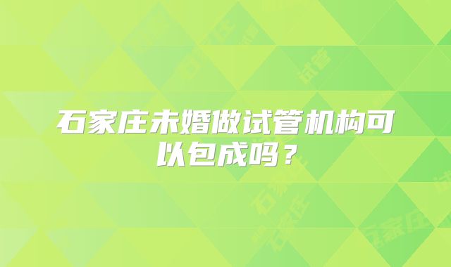 石家庄未婚做试管机构可以包成吗？