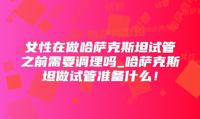 女性在做哈萨克斯坦试管之前需要调理吗_哈萨克斯坦做试管准备什么！
