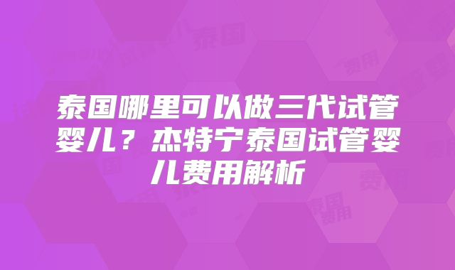 泰国哪里可以做三代试管婴儿？杰特宁泰国试管婴儿费用解析