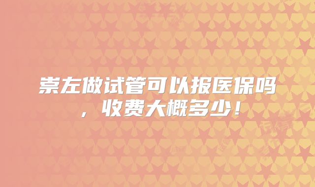 崇左做试管可以报医保吗,收费大概多少!