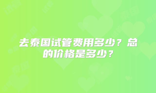 去泰国试管费用多少？总的价格是多少？