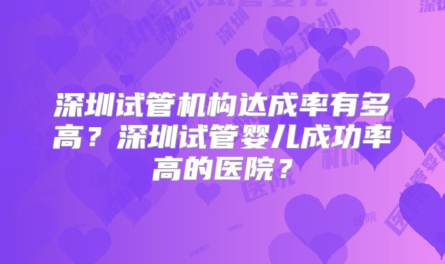 深圳试管机构达成率有多高？深圳试管婴儿成功率高的医院？