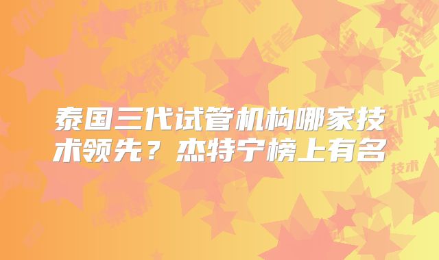 泰国三代试管机构哪家技术领先？杰特宁榜上有名