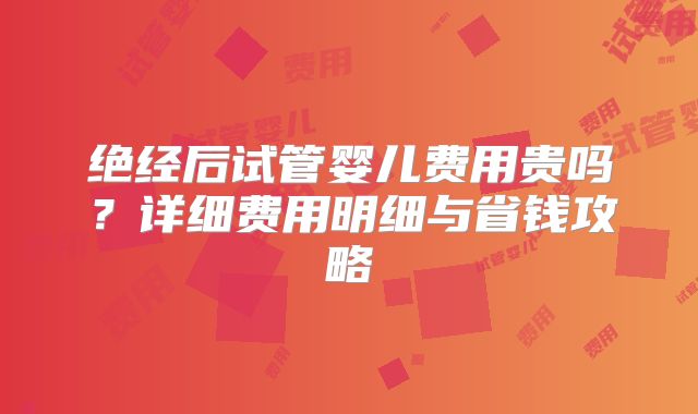 绝经后试管婴儿费用贵吗？详细费用明细与省钱攻略