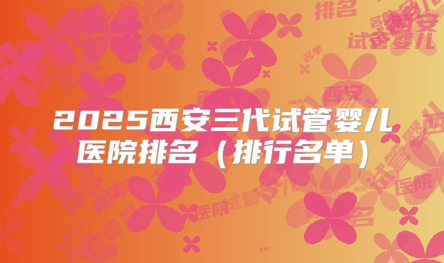 2025西安三代试管婴儿医院排名（排行名单）