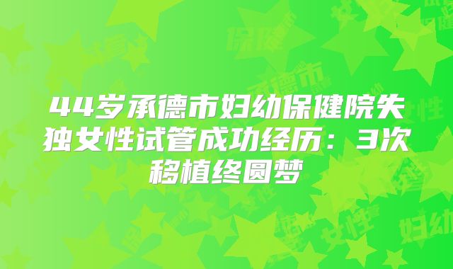 44岁承德市妇幼保健院失独女性试管成功经历:3次移植终圆梦