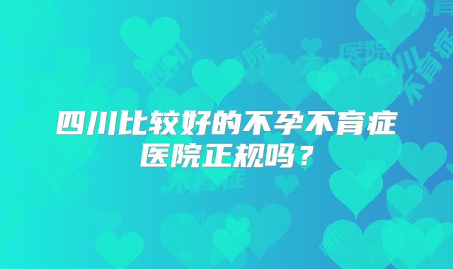 四川比较好的不孕不育症医院正规吗？
