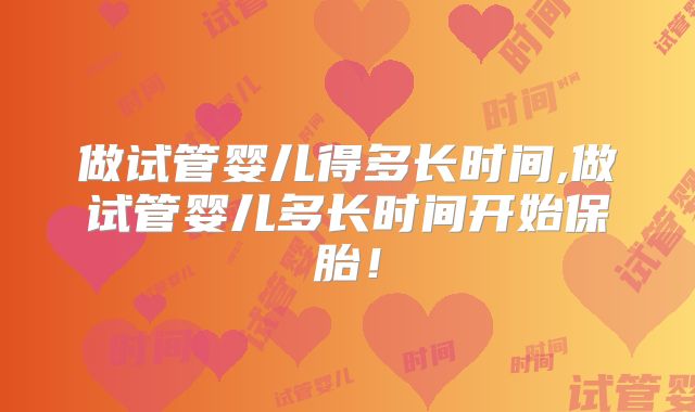 做试管婴儿得多长时间,做试管婴儿多长时间开始保胎！