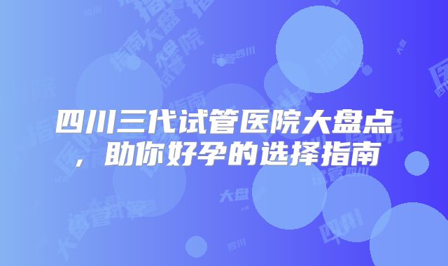 四川三代试管医院大盘点，助你好孕的选择指南
