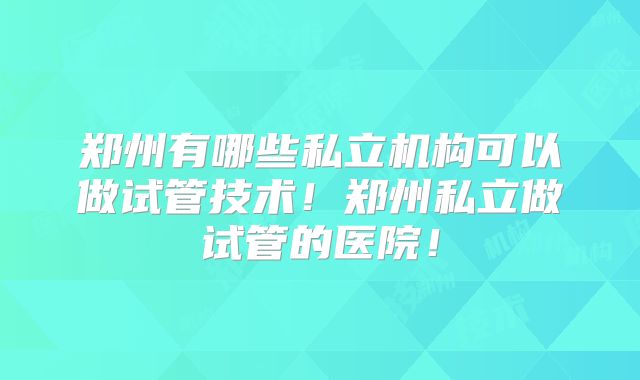 郑州有哪些私立机构可以做试管技术!郑州私立做试管的医院!