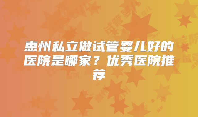 惠州私立做试管婴儿好的医院是哪家？优秀医院推荐