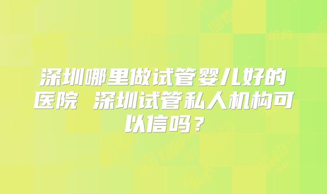 深圳哪里做试管婴儿好的医院 深圳试管私人机构可以信吗？