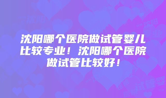沈阳哪个医院做试管婴儿比较专业！沈阳哪个医院做试管比较好！