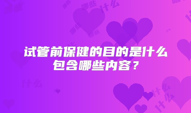 试管前保健的目的是什么包含哪些内容？