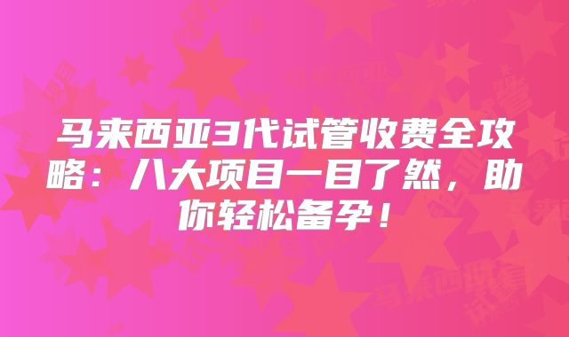 马来西亚3代试管收费全攻略:八大项目一目了然,助你轻松备孕!