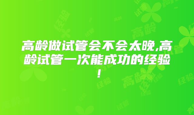高龄做试管会不会太晚,高龄试管一次能成功的经验!