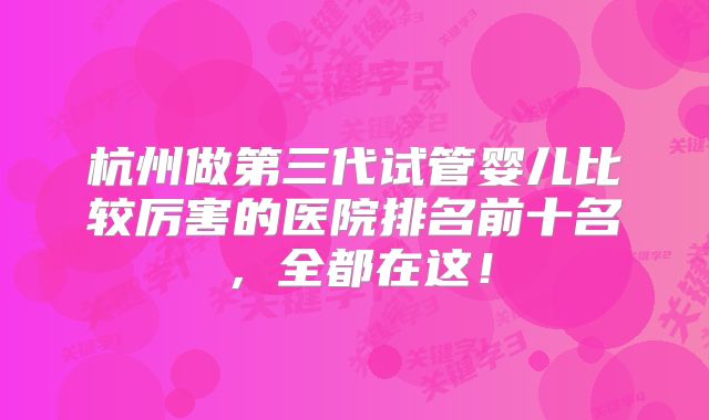 杭州做第三代试管婴儿比较厉害的医院排名前十名,全都在这!