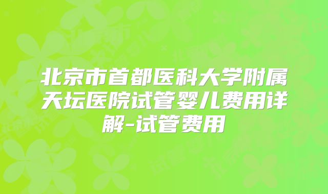 北京市首都医科大学附属天坛医院试管婴儿费用详解-试管费用