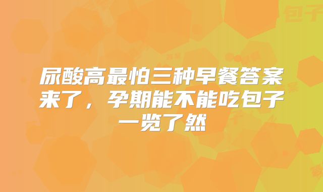 尿酸高最怕三种早餐答案来了,孕期能不能吃包子一览了然