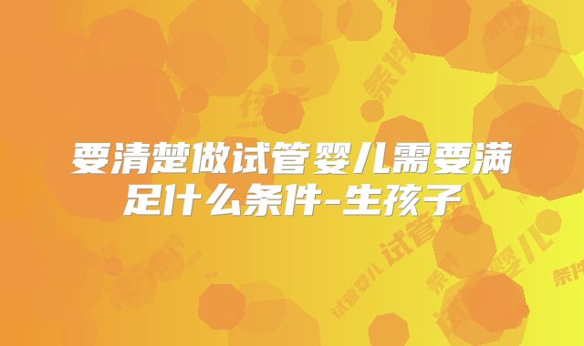 要清楚做试管婴儿需要满足什么条件-生孩子