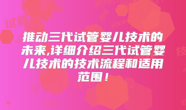 推动三代试管婴儿技术的未来,详细介绍三代试管婴儿技术的技术流程和适用范围!