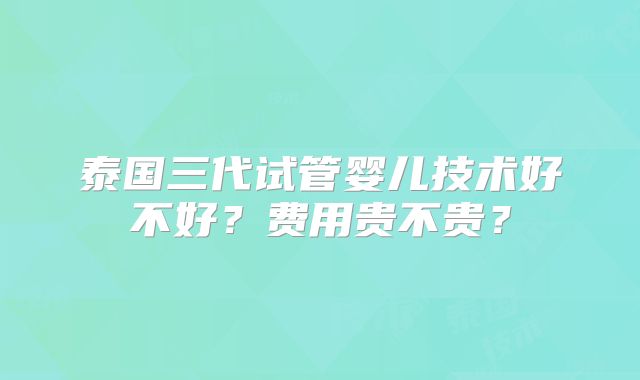 泰国三代试管婴儿技术好不好？费用贵不贵？