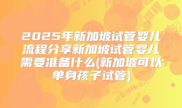 2025年新加坡试管婴儿流程分享新加坡试管婴儿需要准备什么(新加坡可以单身孩子试管)