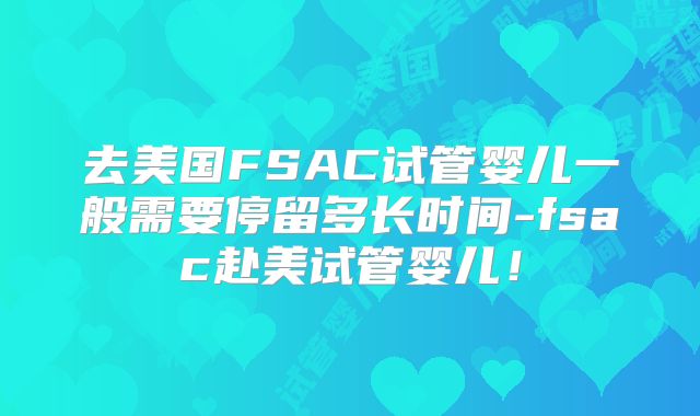 去美国FSAC试管婴儿一般需要停留多长时间-fsac赴美试管婴儿！