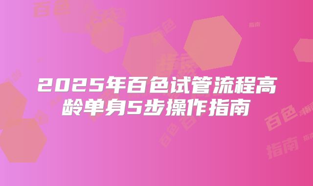 2025年百色试管流程高龄单身5步操作指南