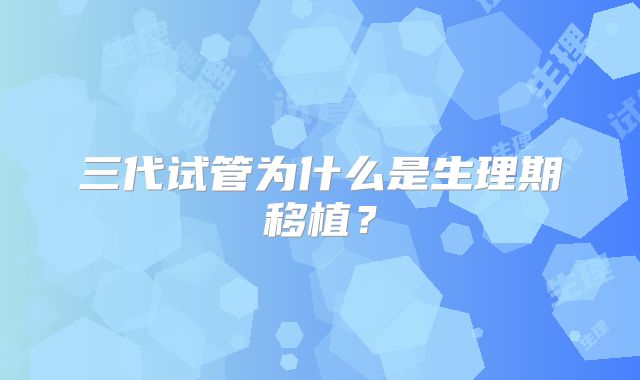 三代试管为什么是生理期移植？