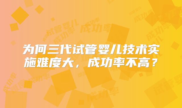 为何三代试管婴儿技术实施难度大，成功率不高？