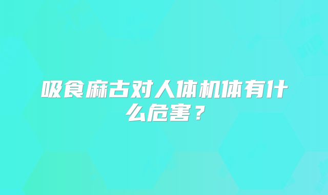 吸食麻古对人体机体有什么危害?
