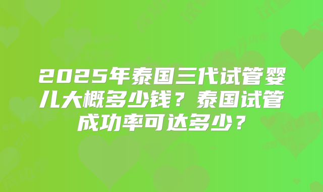2025年泰国三代试管婴儿大概多少钱？泰国试管成功率可达多少？