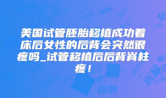 美国试管胚胎移植成功着床后女性的后背会突然很疼吗_试管移植后后背脊柱疼!