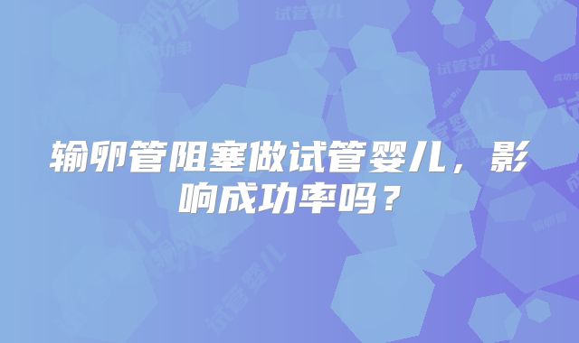 输卵管阻塞做试管婴儿，影响成功率吗？
