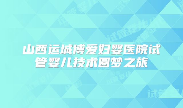 山西运城博爱妇婴医院试管婴儿技术圆梦之旅
