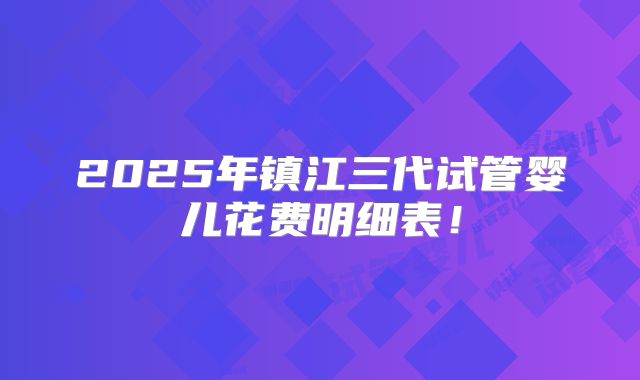 2025年镇江三代试管婴儿花费明细表！