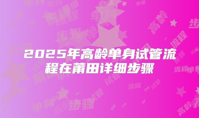 2025年高龄单身试管流程在莆田详细步骤