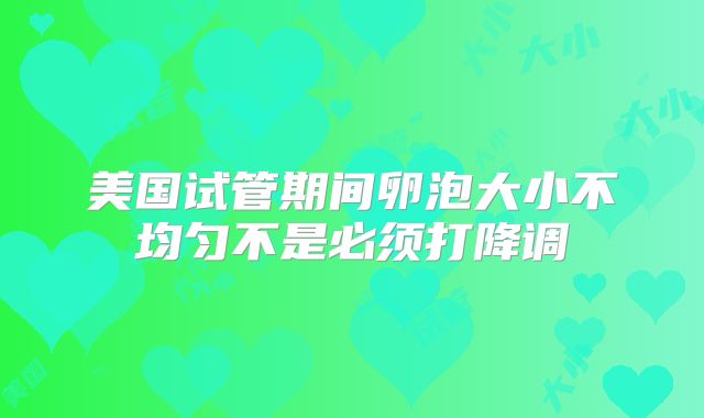 美国试管期间卵泡大小不均匀不是必须打降调