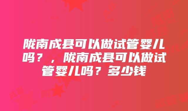 陇南成县可以做试管婴儿吗？，陇南成县可以做试管婴儿吗？多少钱