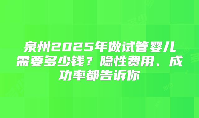 泉州2025年做试管婴儿需要多少钱？隐性费用、成功率都告诉你