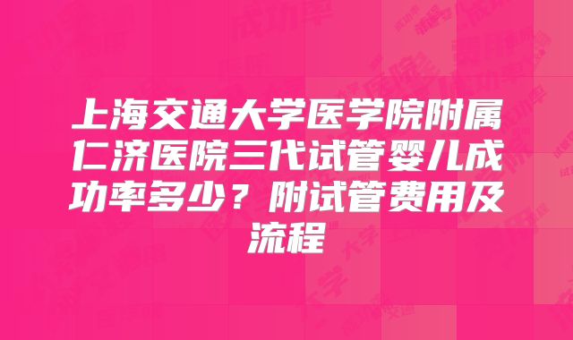 上海交通大学医学院附属仁济医院三代试管婴儿成功率多少？附试管费用及流程