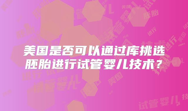 美国是否可以通过库挑选胚胎进行试管婴儿技术?