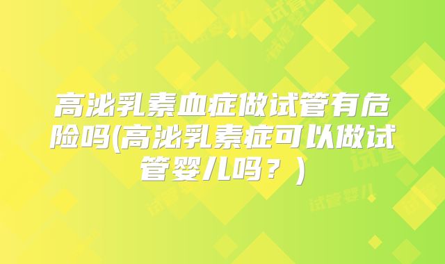 高泌乳素血症做试管有危险吗(高泌乳素症可以做试管婴儿吗？)