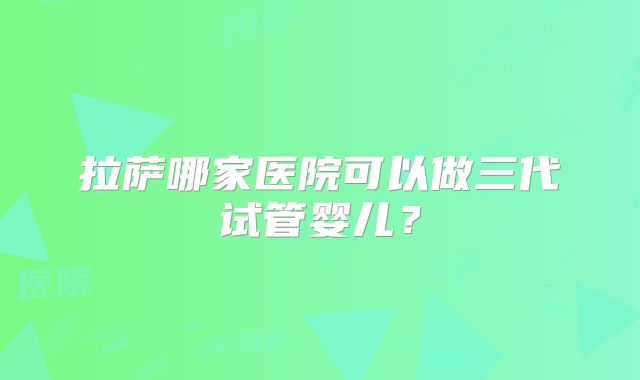 拉萨哪家医院可以做三代试管婴儿？