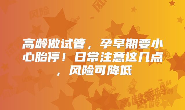 高龄做试管，孕早期要小心胎停！日常注意这几点，风险可降低