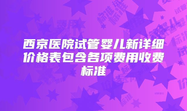 西京医院试管婴儿新详细价格表包含各项费用收费标准