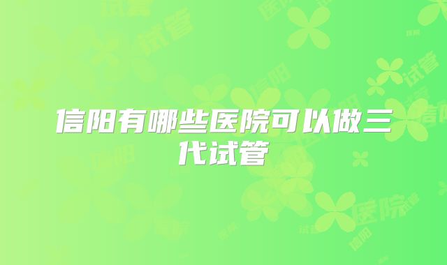 信阳有哪些医院可以做三代试管