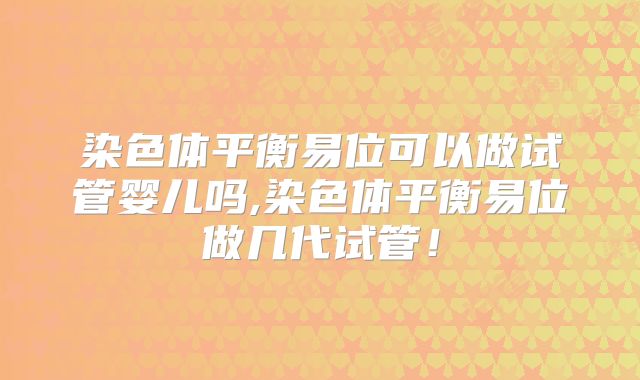 染色体平衡易位可以做试管婴儿吗,染色体平衡易位做几代试管！